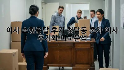 이사 소형용달 후기: 청담동 혼자 이사 후기와 비교분석