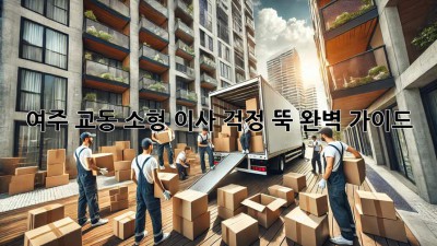 여주 교동 소형 이사, 걱정 뚝! 완벽 가이드